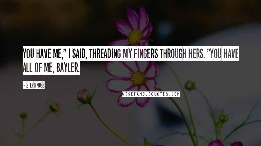 Steph Nuss Quotes: You have me," I said, threading my fingers through hers. "You have all of me, Bayler.