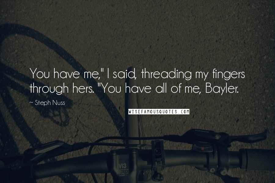 Steph Nuss Quotes: You have me," I said, threading my fingers through hers. "You have all of me, Bayler.