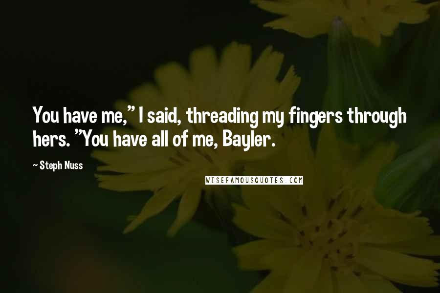 Steph Nuss Quotes: You have me," I said, threading my fingers through hers. "You have all of me, Bayler.