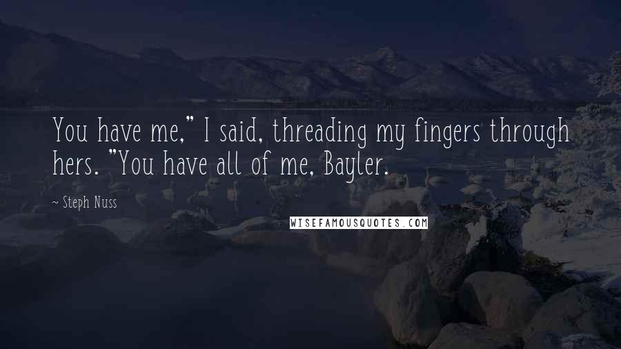 Steph Nuss Quotes: You have me," I said, threading my fingers through hers. "You have all of me, Bayler.