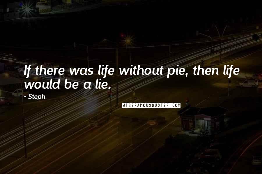 Steph Quotes: If there was life without pie, then life would be a lie.