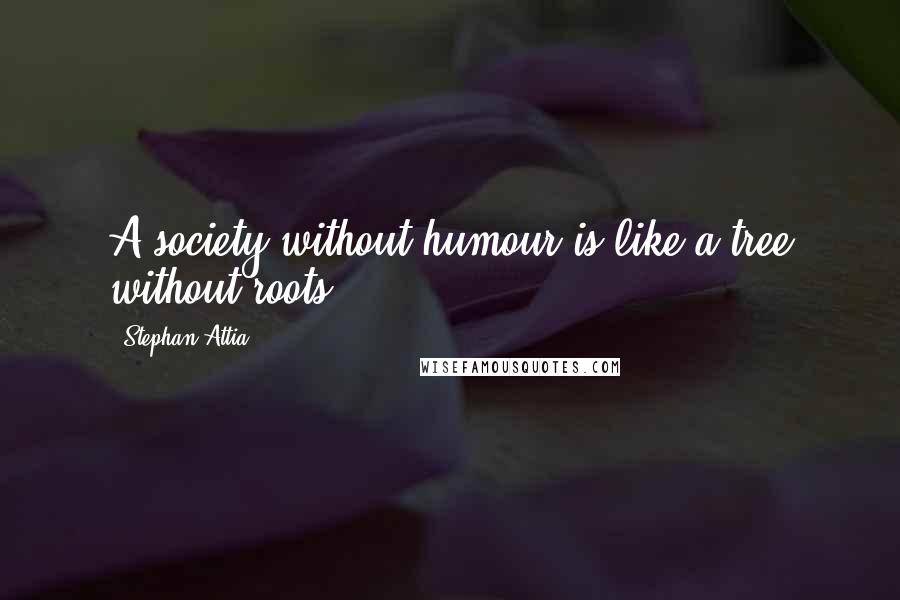 Stephan Attia Quotes: A society without humour is like a tree without roots.