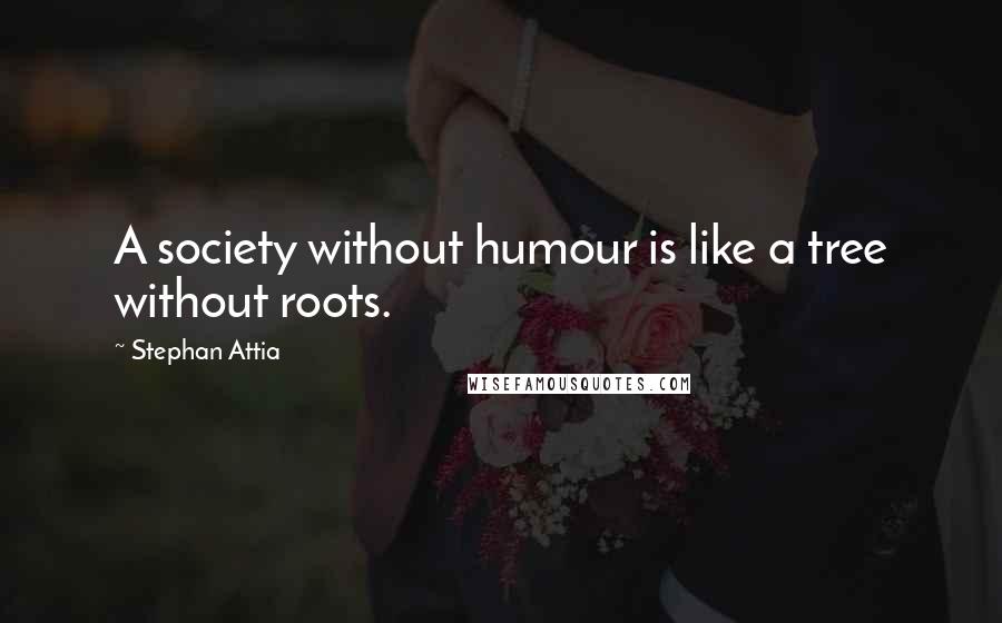 Stephan Attia Quotes: A society without humour is like a tree without roots.