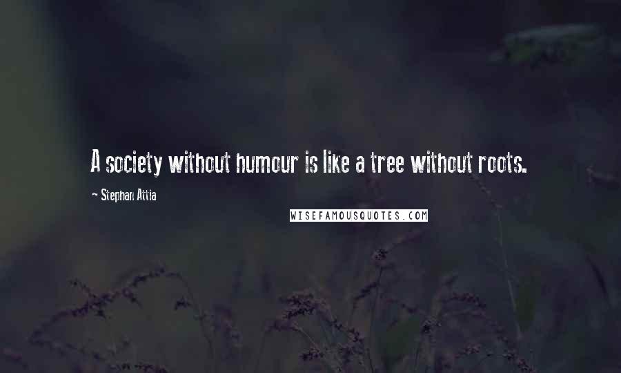 Stephan Attia Quotes: A society without humour is like a tree without roots.