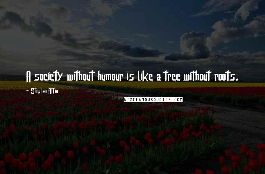 Stephan Attia Quotes: A society without humour is like a tree without roots.