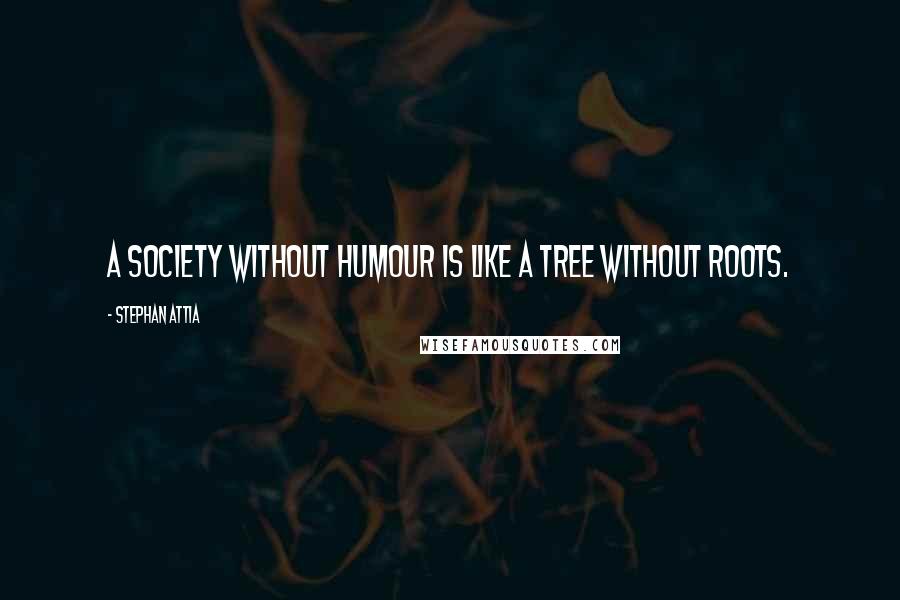 Stephan Attia Quotes: A society without humour is like a tree without roots.