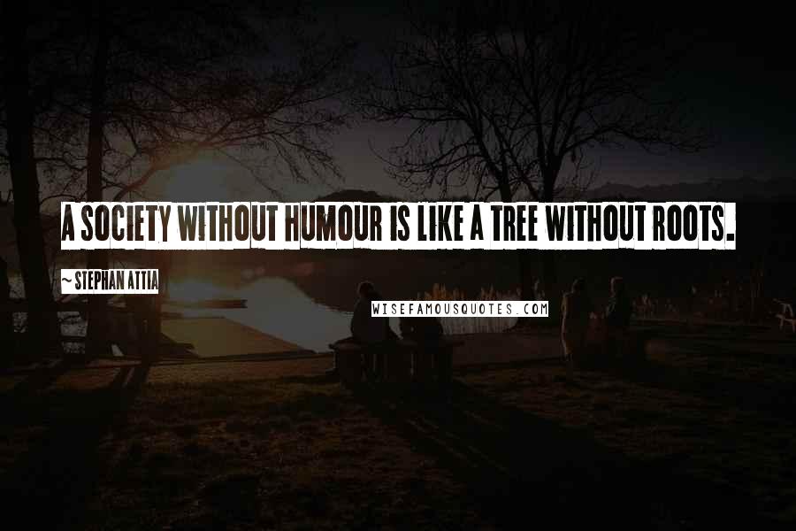 Stephan Attia Quotes: A society without humour is like a tree without roots.