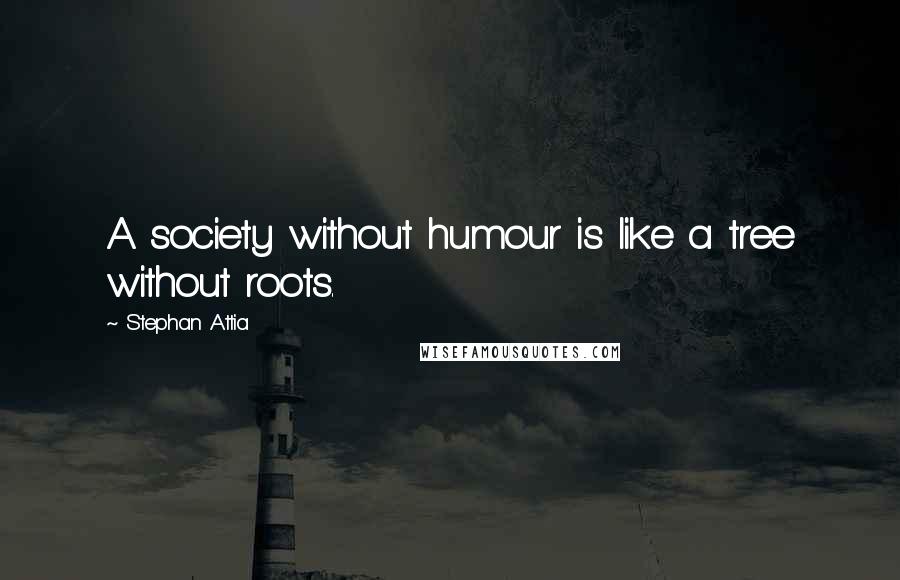 Stephan Attia Quotes: A society without humour is like a tree without roots.