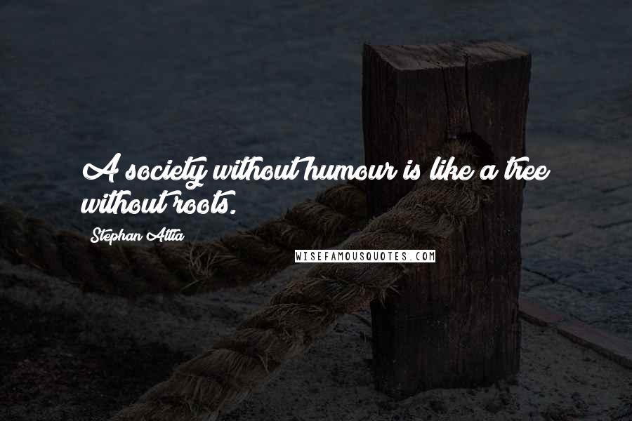 Stephan Attia Quotes: A society without humour is like a tree without roots.
