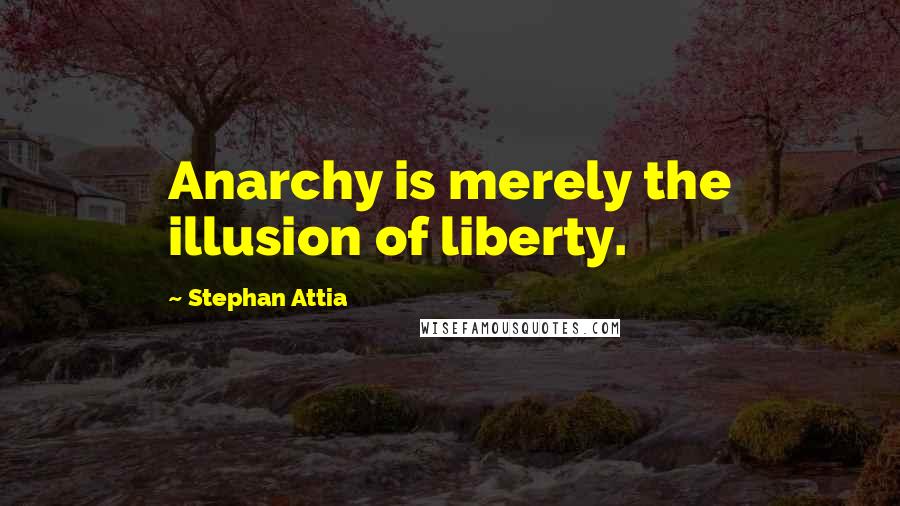 Stephan Attia Quotes: Anarchy is merely the illusion of liberty.