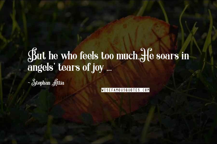 Stephan Attia Quotes: But he who feels too much,He soars in angels' tears of joy ...