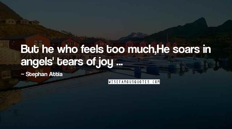 Stephan Attia Quotes: But he who feels too much,He soars in angels' tears of joy ...