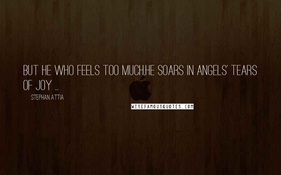 Stephan Attia Quotes: But he who feels too much,He soars in angels' tears of joy ...