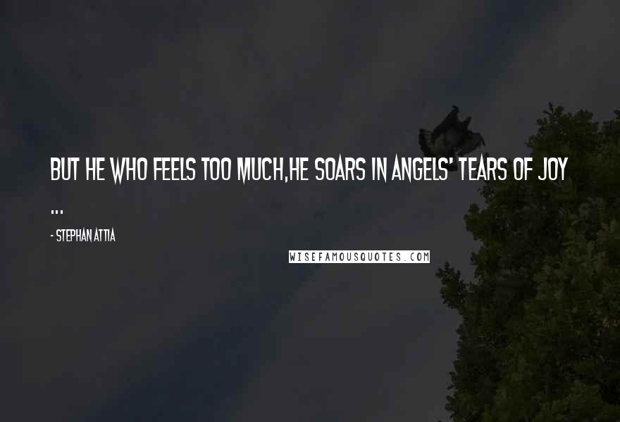 Stephan Attia Quotes: But he who feels too much,He soars in angels' tears of joy ...