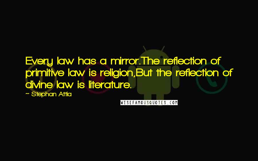 Stephan Attia Quotes: Every law has a mirror.The reflection of primitive law is religion,But the reflection of divine law is literature.