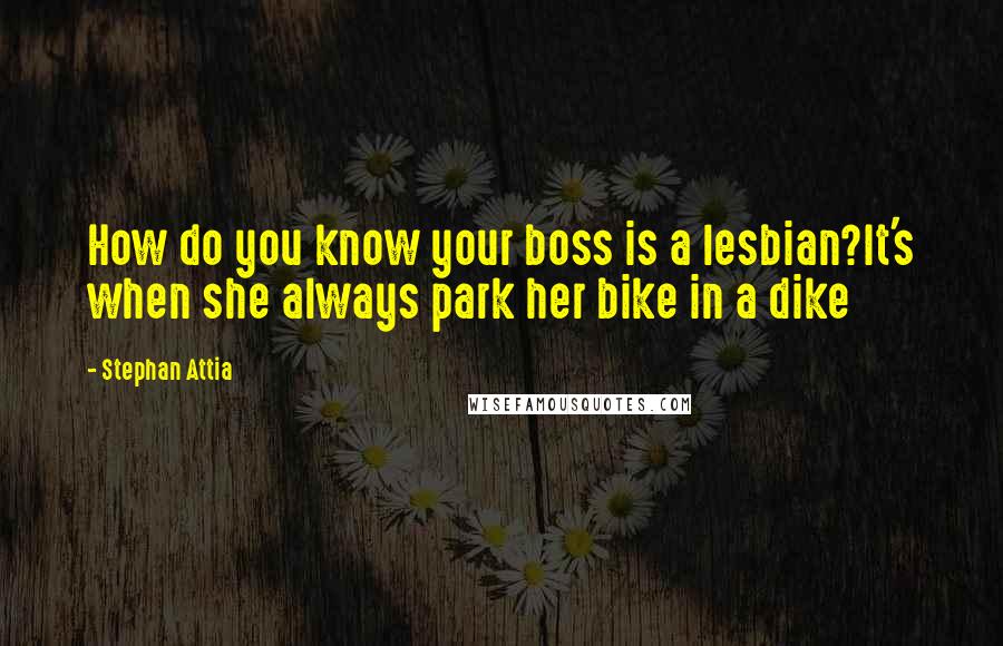Stephan Attia Quotes: How do you know your boss is a lesbian?It's when she always park her bike in a dike