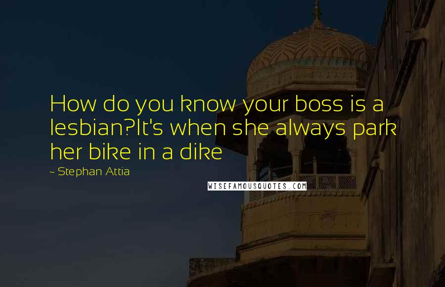 Stephan Attia Quotes: How do you know your boss is a lesbian?It's when she always park her bike in a dike