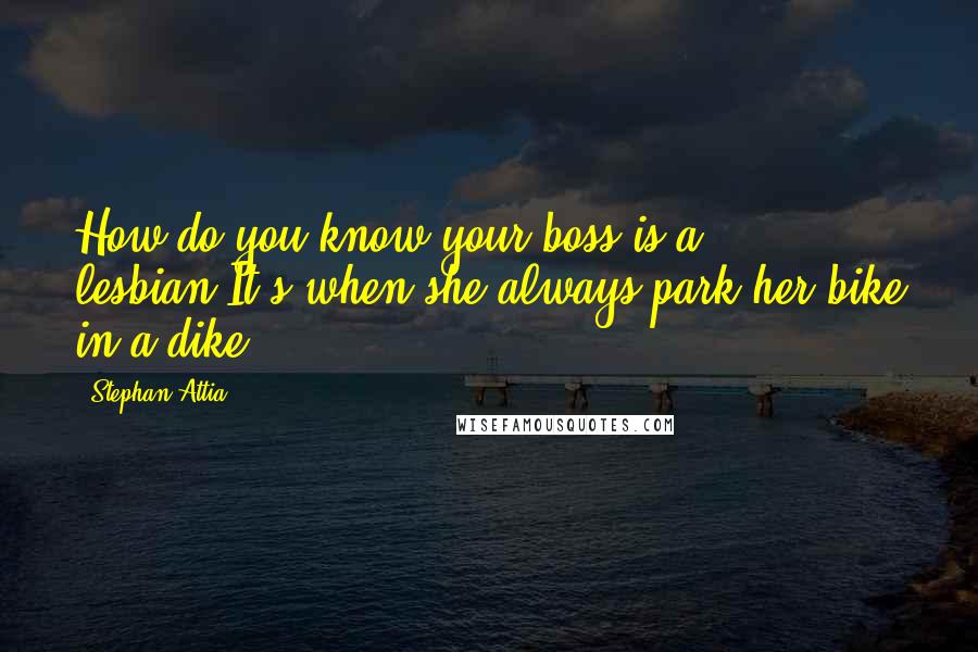 Stephan Attia Quotes: How do you know your boss is a lesbian?It's when she always park her bike in a dike