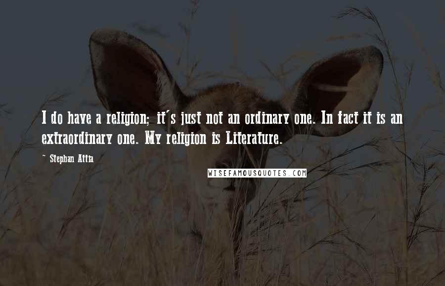 Stephan Attia Quotes: I do have a religion; it's just not an ordinary one. In fact it is an extraordinary one. My religion is Literature.