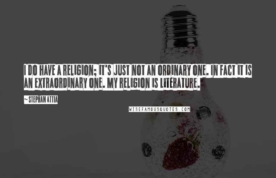 Stephan Attia Quotes: I do have a religion; it's just not an ordinary one. In fact it is an extraordinary one. My religion is Literature.