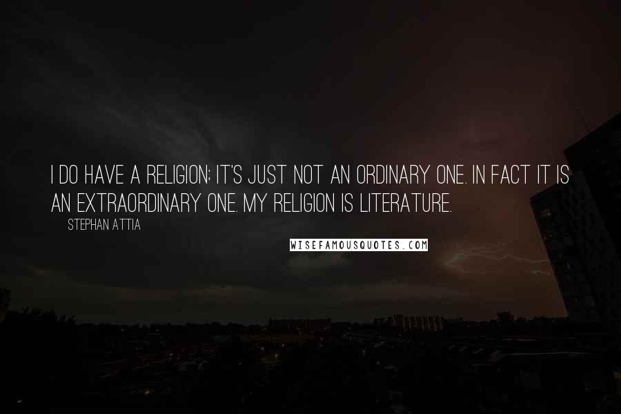 Stephan Attia Quotes: I do have a religion; it's just not an ordinary one. In fact it is an extraordinary one. My religion is Literature.