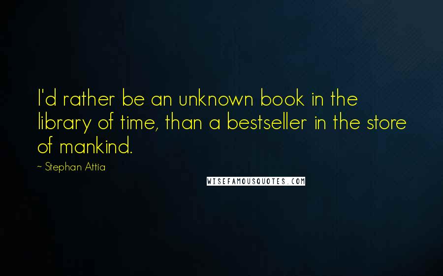 Stephan Attia Quotes: I'd rather be an unknown book in the library of time, than a bestseller in the store of mankind.