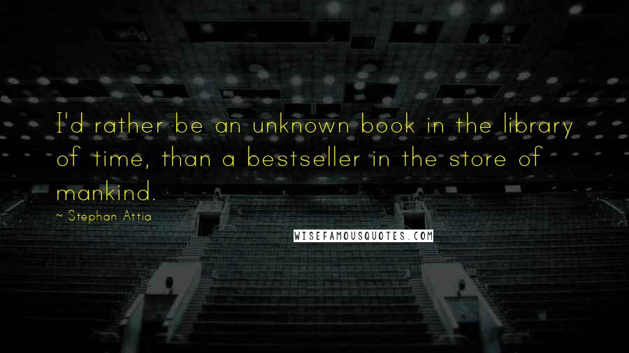 Stephan Attia Quotes: I'd rather be an unknown book in the library of time, than a bestseller in the store of mankind.