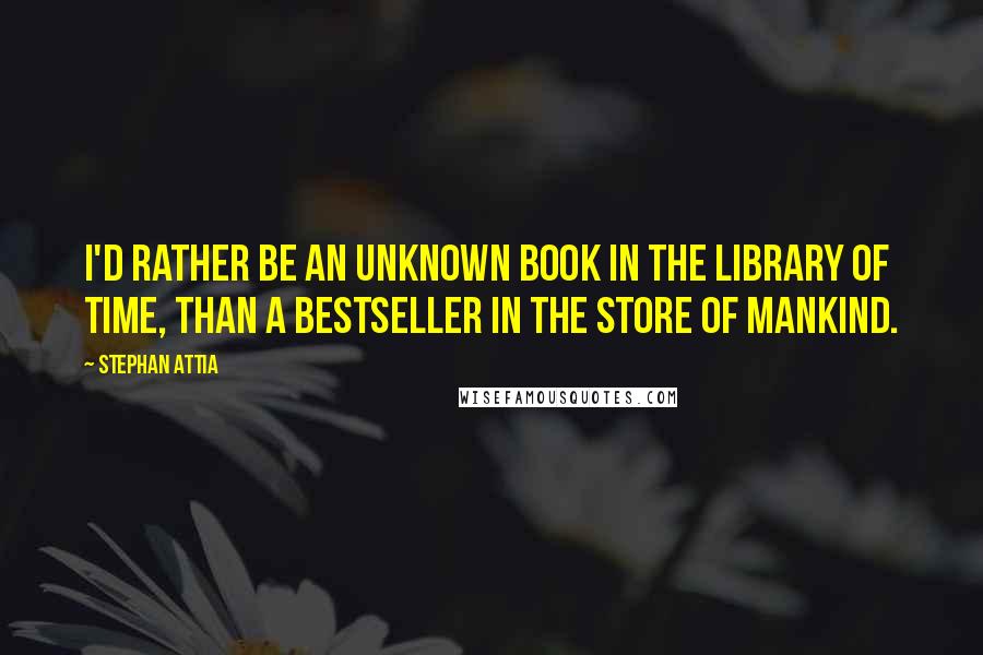 Stephan Attia Quotes: I'd rather be an unknown book in the library of time, than a bestseller in the store of mankind.