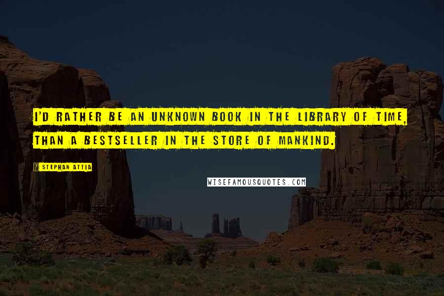 Stephan Attia Quotes: I'd rather be an unknown book in the library of time, than a bestseller in the store of mankind.