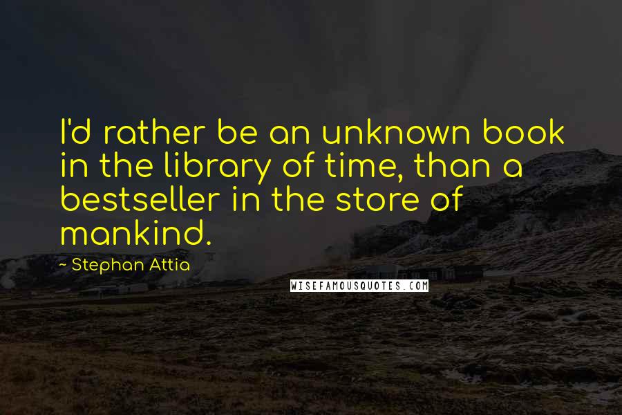 Stephan Attia Quotes: I'd rather be an unknown book in the library of time, than a bestseller in the store of mankind.