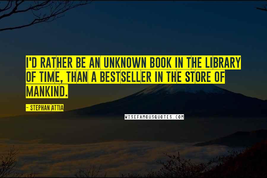 Stephan Attia Quotes: I'd rather be an unknown book in the library of time, than a bestseller in the store of mankind.