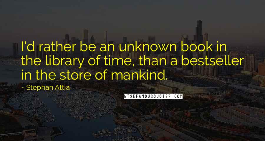 Stephan Attia Quotes: I'd rather be an unknown book in the library of time, than a bestseller in the store of mankind.