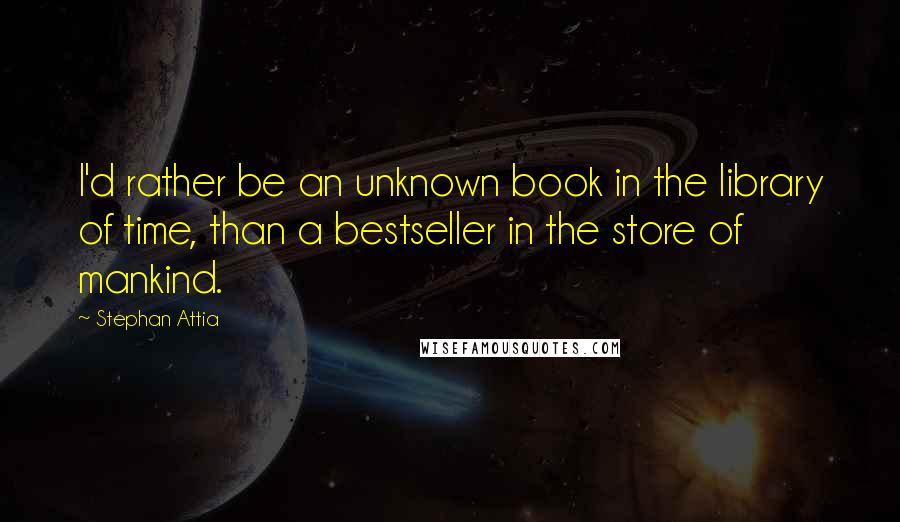 Stephan Attia Quotes: I'd rather be an unknown book in the library of time, than a bestseller in the store of mankind.