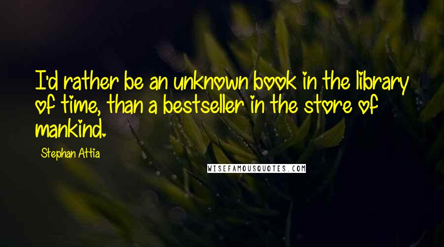 Stephan Attia Quotes: I'd rather be an unknown book in the library of time, than a bestseller in the store of mankind.