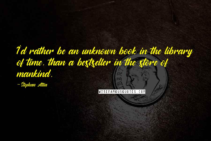 Stephan Attia Quotes: I'd rather be an unknown book in the library of time, than a bestseller in the store of mankind.