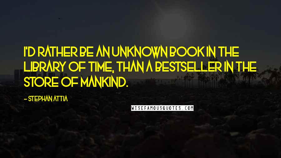 Stephan Attia Quotes: I'd rather be an unknown book in the library of time, than a bestseller in the store of mankind.