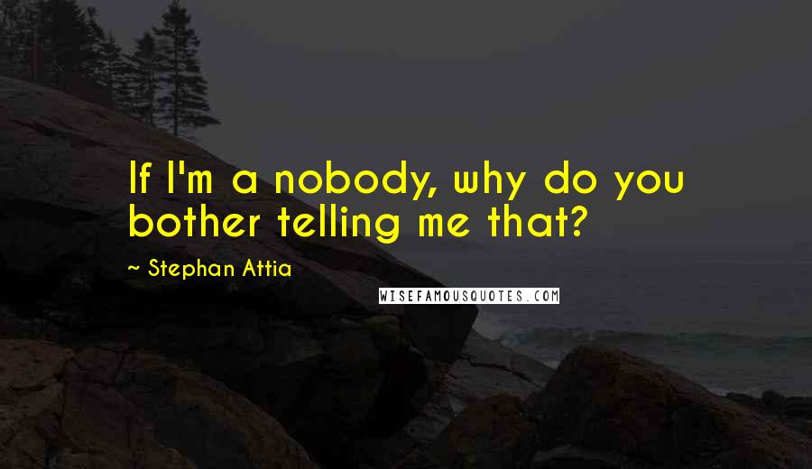 Stephan Attia Quotes: If I'm a nobody, why do you bother telling me that?