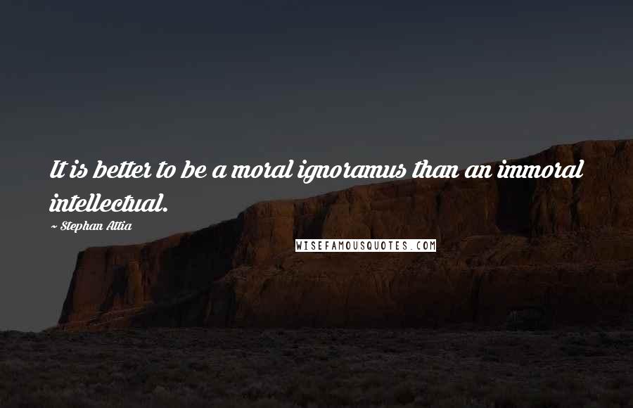 Stephan Attia Quotes: It is better to be a moral ignoramus than an immoral intellectual.