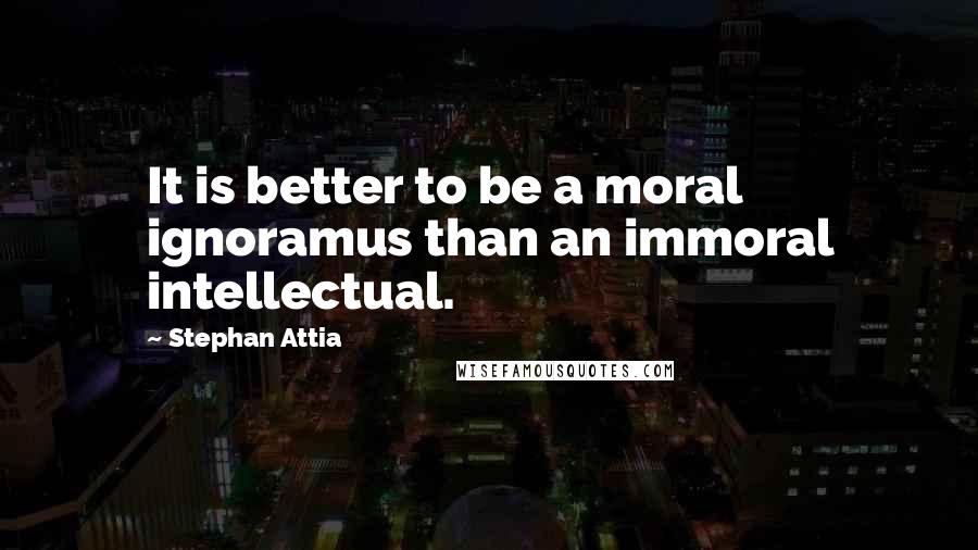 Stephan Attia Quotes: It is better to be a moral ignoramus than an immoral intellectual.