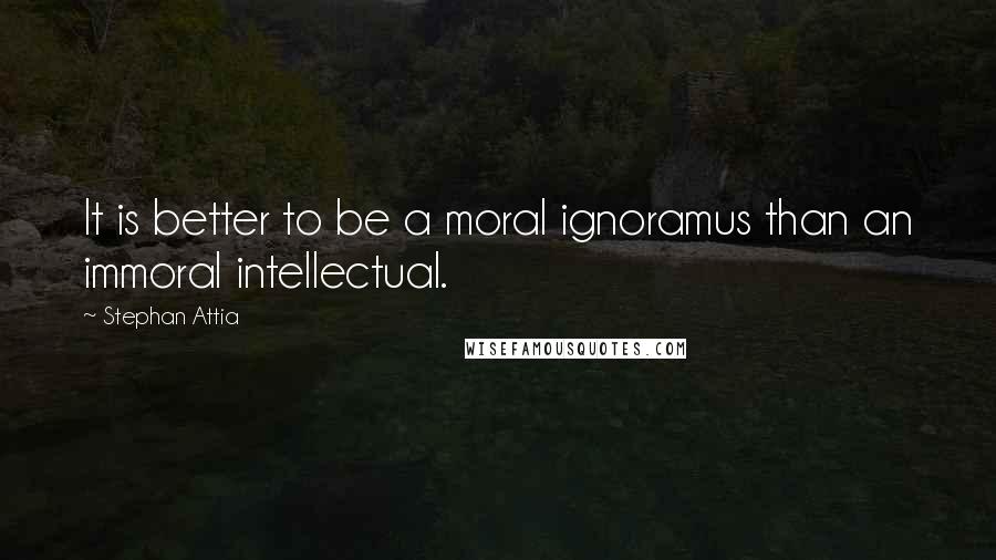 Stephan Attia Quotes: It is better to be a moral ignoramus than an immoral intellectual.