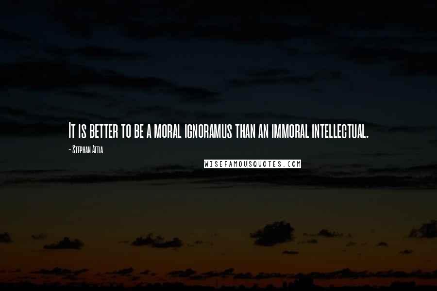 Stephan Attia Quotes: It is better to be a moral ignoramus than an immoral intellectual.