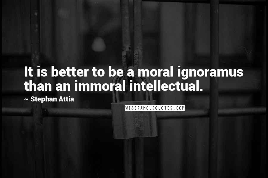 Stephan Attia Quotes: It is better to be a moral ignoramus than an immoral intellectual.