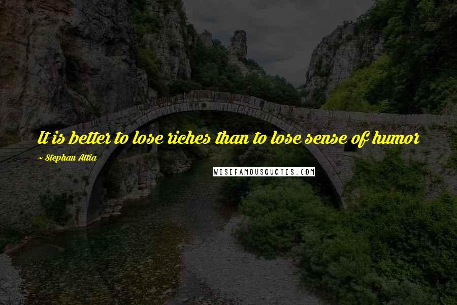 Stephan Attia Quotes: It is better to lose riches than to lose sense of humor