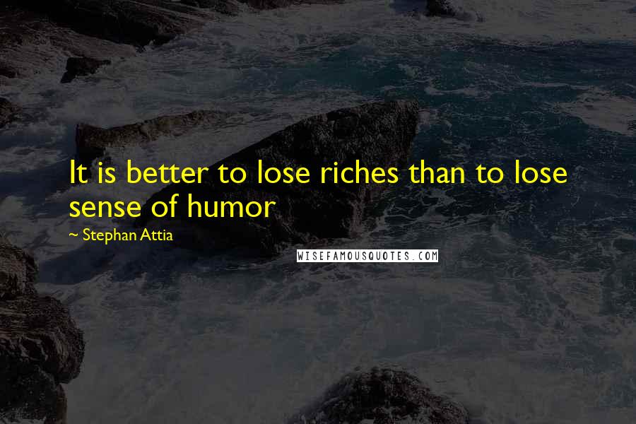 Stephan Attia Quotes: It is better to lose riches than to lose sense of humor