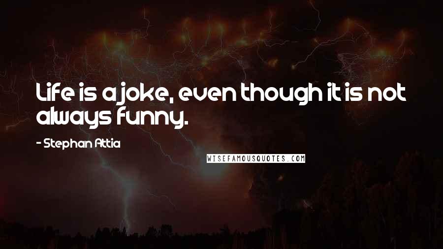 Stephan Attia Quotes: Life is a joke, even though it is not always funny.