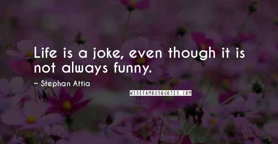 Stephan Attia Quotes: Life is a joke, even though it is not always funny.