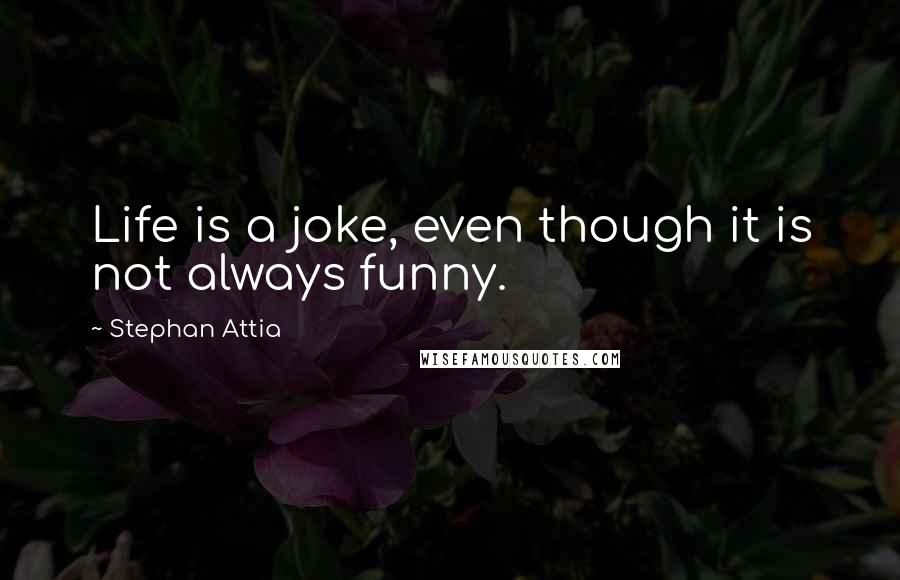 Stephan Attia Quotes: Life is a joke, even though it is not always funny.