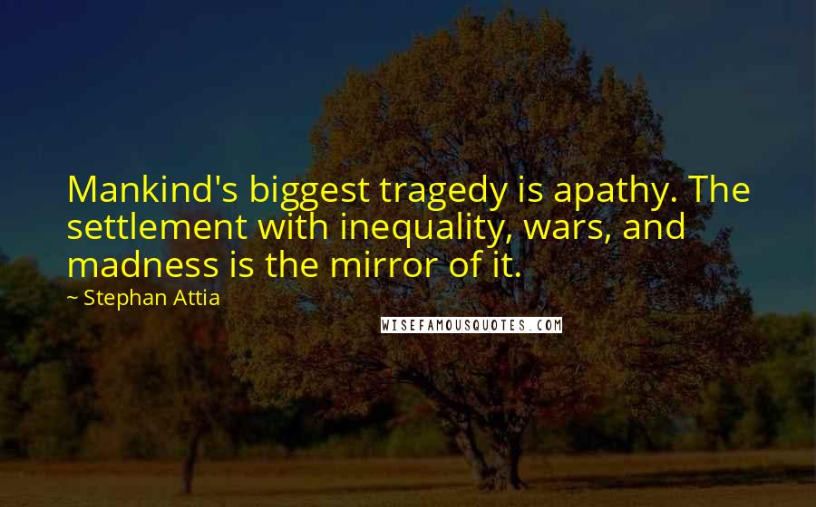 Stephan Attia Quotes: Mankind's biggest tragedy is apathy. The settlement with inequality, wars, and madness is the mirror of it.