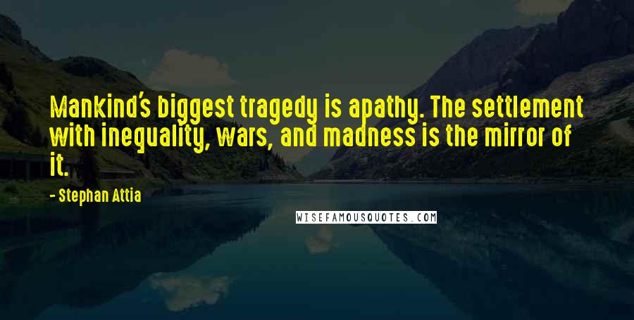 Stephan Attia Quotes: Mankind's biggest tragedy is apathy. The settlement with inequality, wars, and madness is the mirror of it.