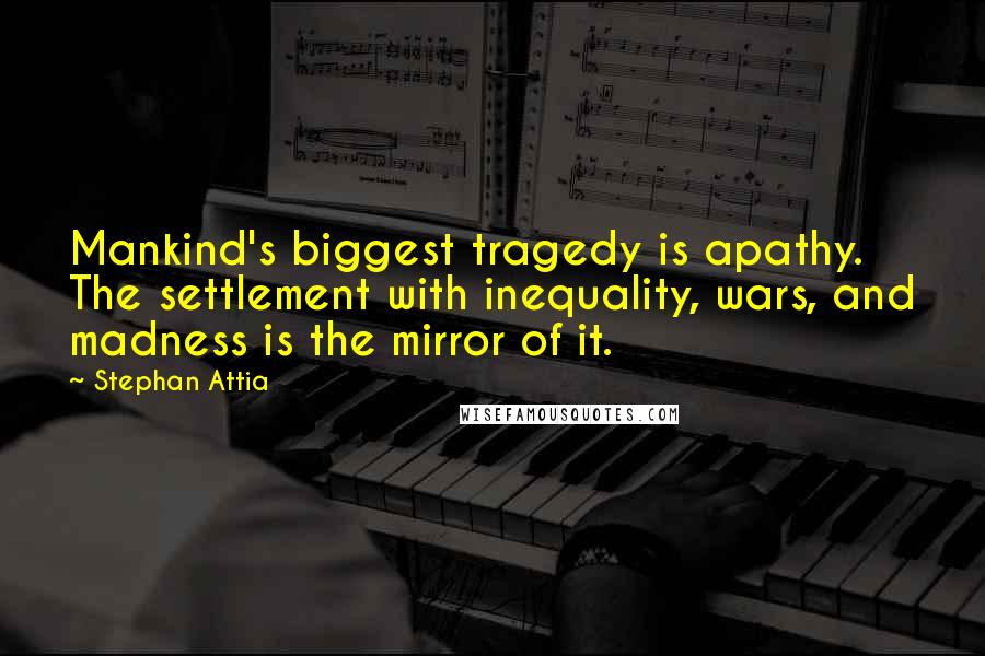 Stephan Attia Quotes: Mankind's biggest tragedy is apathy. The settlement with inequality, wars, and madness is the mirror of it.